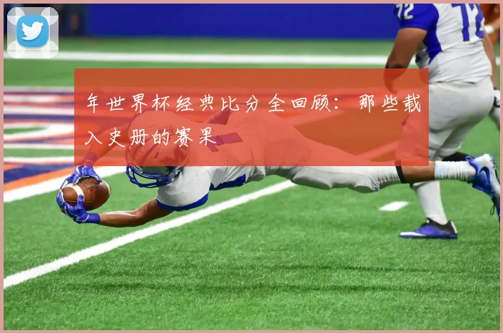 年世界杯经典比分全回顾:那些载入史册的赛果
