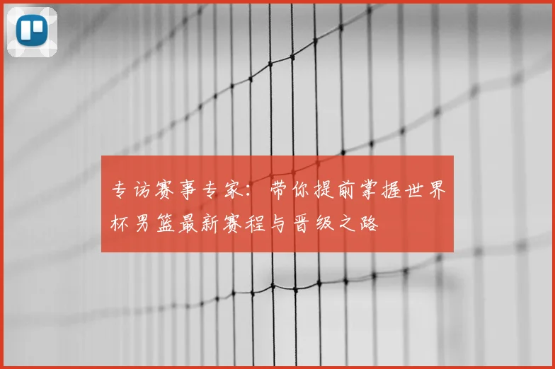 专访赛事专家:带你提前掌握世界杯男篮最新赛程与晋级之路