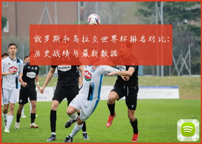 俄罗斯和乌拉圭世界杯排名对比：历史战绩与最新数据