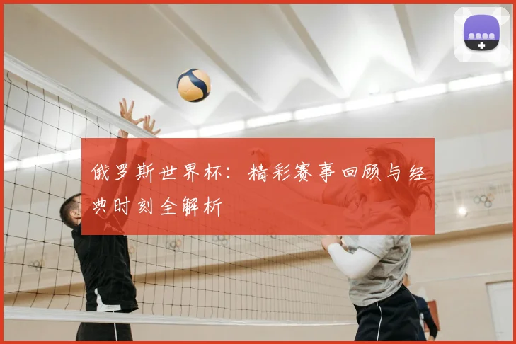 俄罗斯世界杯:精彩赛事回顾与经典时刻全解析
