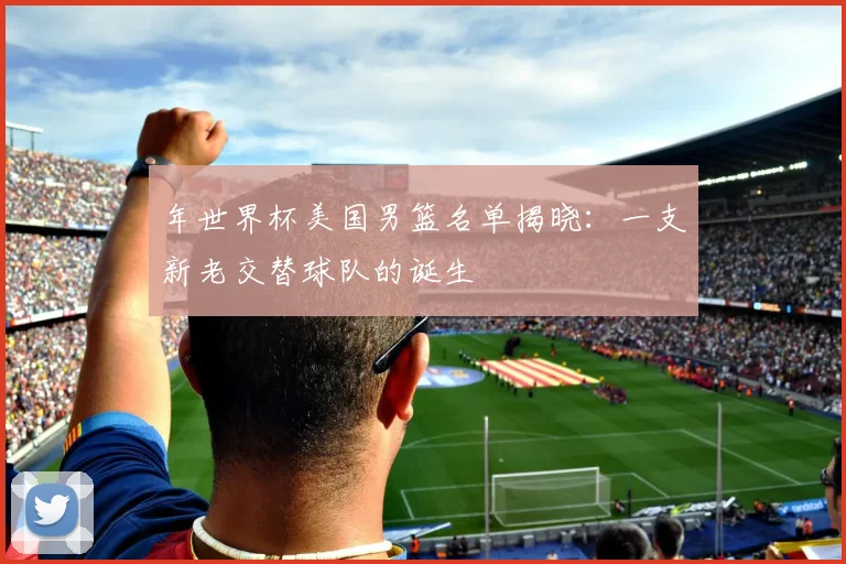 年世界杯美国男篮名单揭晓：一支新老交替球队的诞生