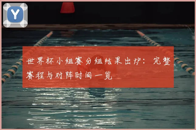 世界杯小组赛分组结果出炉：完整赛程与对阵时间一览